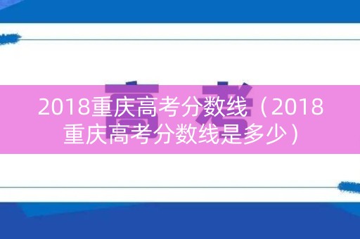 2018重庆高考分数线（2018重庆高考分数线是多少）
