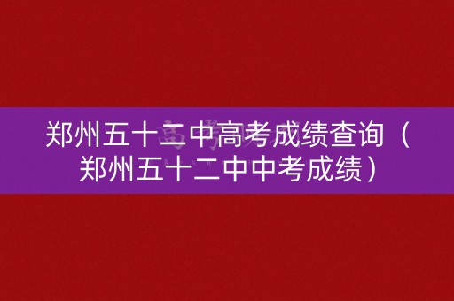 郑州五十二中高考成绩查询（郑州五十二中中考成绩）