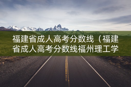 福建省成人高考分数线（福建省成人高考分数线福州理工学院）