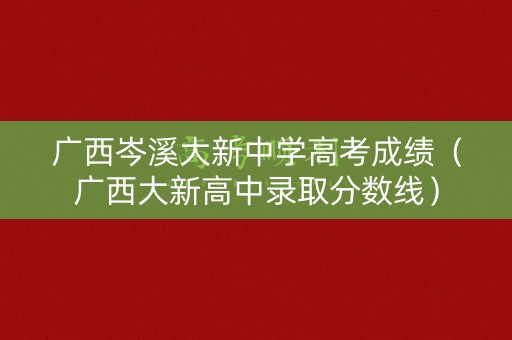 广西岑溪大新中学高考成绩（广西大新高中录取分数线）