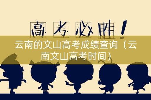 云南的文山高考成绩查询（云南文山高考时间）