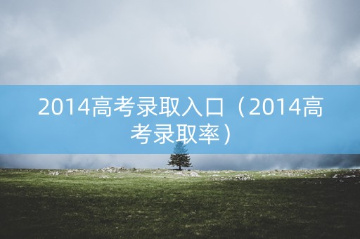 2014高考录取入口（2014高考录取率）