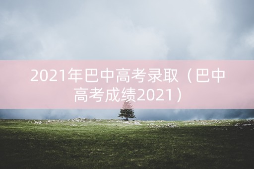 2021年巴中高考录取（巴中高考成绩2021）