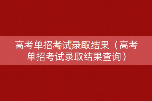 高考单招考试录取结果（高考单招考试录取结果查询）