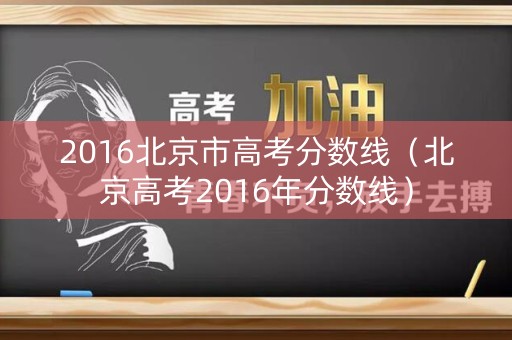 2016北京市高考分数线（北京高考2016年分数线）