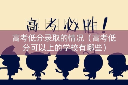 高考低分录取的情况（高考低分可以上的学校有哪些）