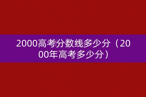 2000高考分数线多少分（2000年高考多少分）