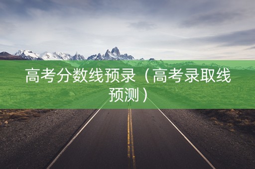 高考分数线预录（高考录取线预测）