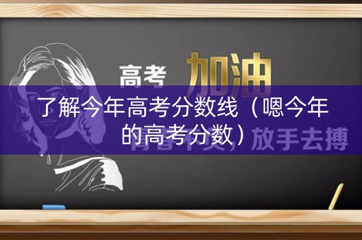 了解今年高考分数线（嗯今年的高考分数）