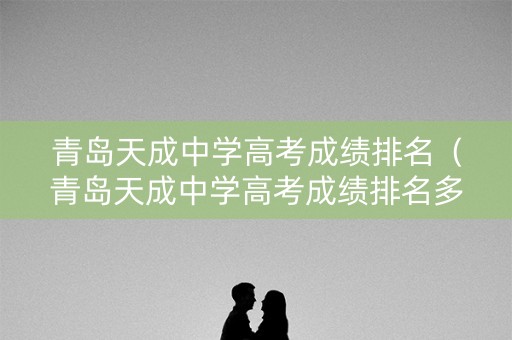 青岛天成中学高考成绩排名（青岛天成中学高考成绩排名多少）