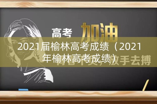 2021届榆林高考成绩（2021年榆林高考成绩）