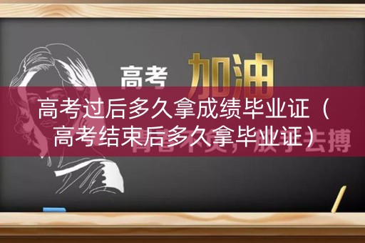 高考过后多久拿成绩毕业证（高考结束后多久拿毕业证）