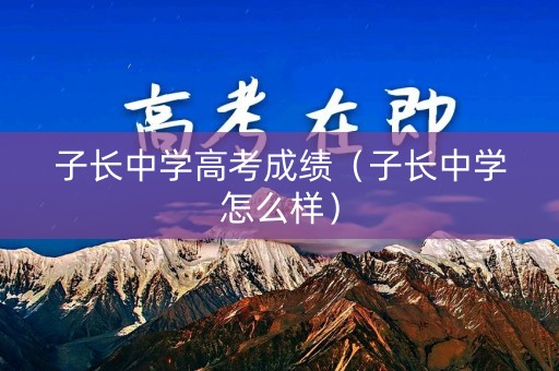 子长中学高考成绩（子长中学怎么样）