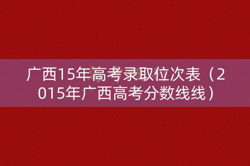广西15年高考录取位次表（2015年广西高考分数线线）