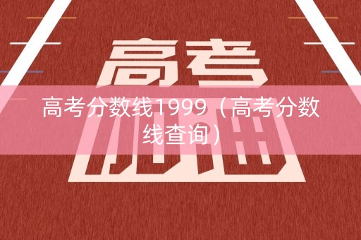 高考分数线1999（高考分数线查询）