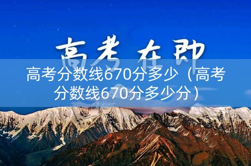 高考分数线670分多少（高考分数线670分多少分）