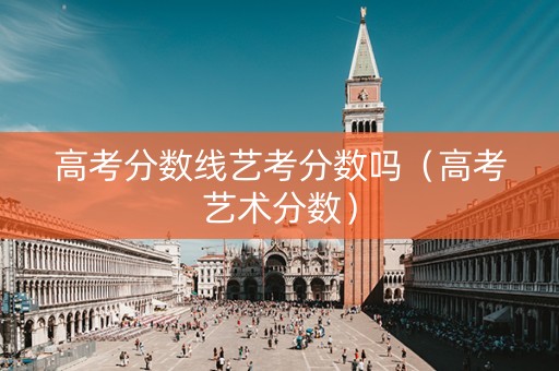 高考分数线艺考分数吗（高考艺术分数）