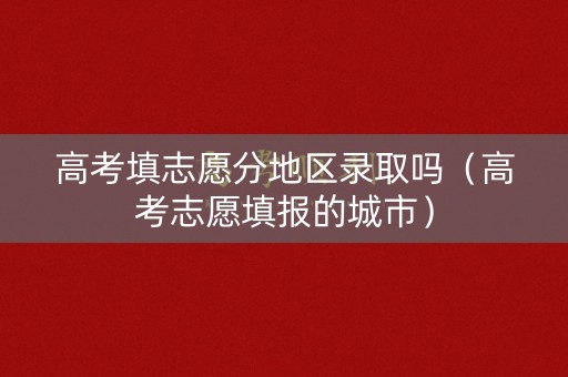 高考填志愿分地区录取吗（高考志愿填报的城市）