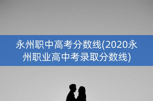 永州职中高考分数线(2020永州职业高中考录取分数线)