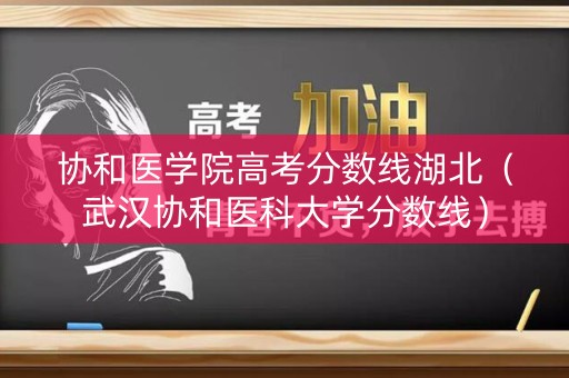 协和医学院高考分数线湖北（武汉协和医科大学分数线）