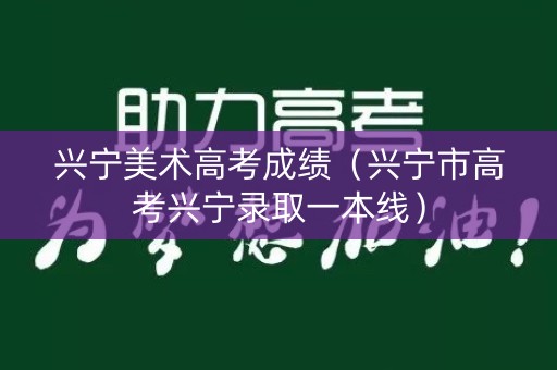 兴宁美术高考成绩（兴宁市高考兴宁录取一本线）