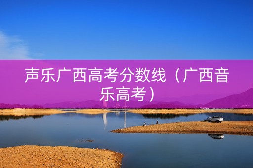 声乐广西高考分数线（广西音乐高考）