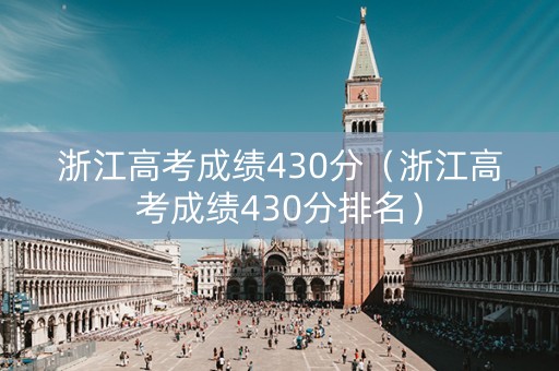 浙江高考成绩430分（浙江高考成绩430分排名）