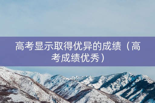 高考显示取得优异的成绩（高考成绩优秀）
