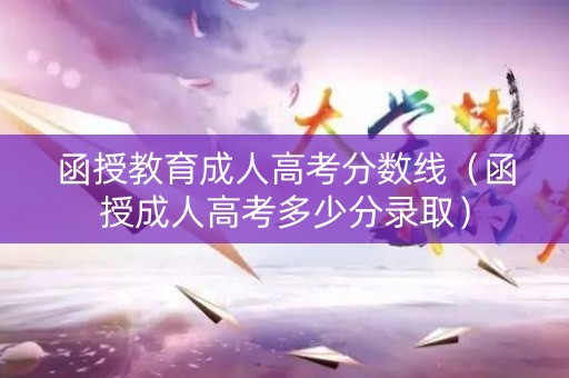 函授教育成人高考分数线（函授成人高考多少分录取）