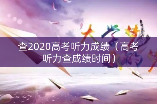 查2020高考听力成绩（高考听力查成绩时间）