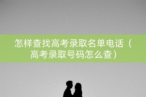 怎样查找高考录取名单电话（高考录取号码怎么查）