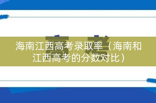 海南江西高考录取率（海南和江西高考的分数对比）