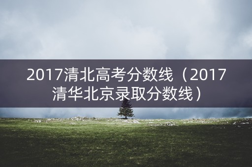 2017清北高考分数线（2017清华北京录取分数线）