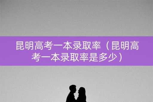 昆明高考一本录取率（昆明高考一本录取率是多少）