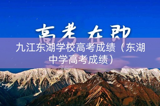 九江东湖学校高考成绩（东湖中学高考成绩）