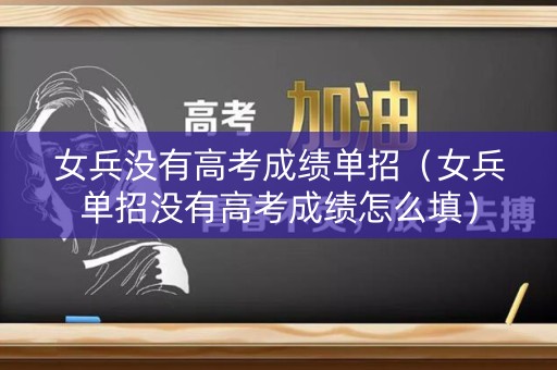 女兵没有高考成绩单招（女兵单招没有高考成绩怎么填）