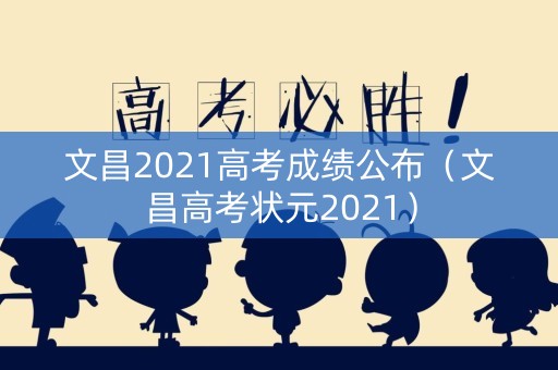 文昌2021高考成绩公布（文昌高考状元2021）