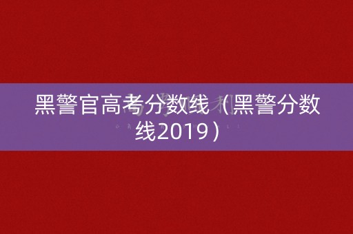 黑警官高考分数线（黑警分数线2019）