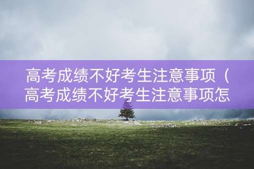 高考成绩不好考生注意事项（高考成绩不好考生注意事项怎么写）
