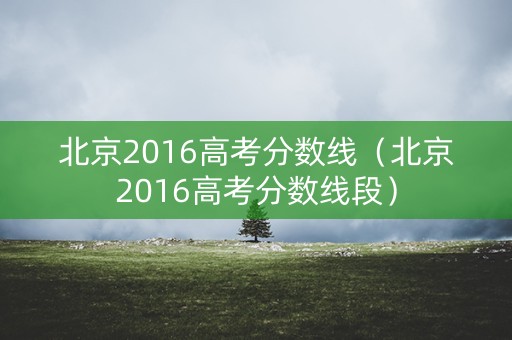 北京2016高考分数线（北京2016高考分数线段）