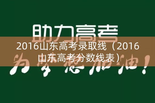 2016山东高考录取线（2016山东高考分数线表）