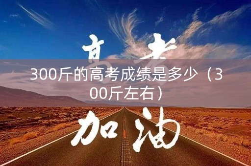 300斤的高考成绩是多少（300斤左右）