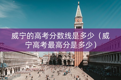 威宁的高考分数线是多少（威宁高考最高分是多少）