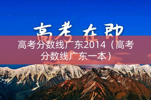 高考分数线广东2014（高考分数线广东一本）