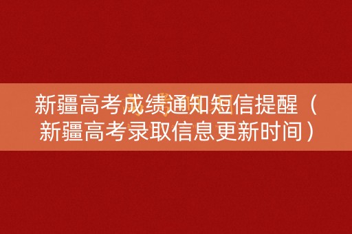新疆高考成绩通知短信提醒（新疆高考录取信息更新时间）