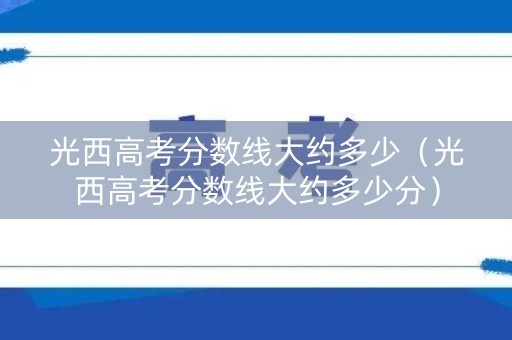 光西高考分数线大约多少（光西高考分数线大约多少分）