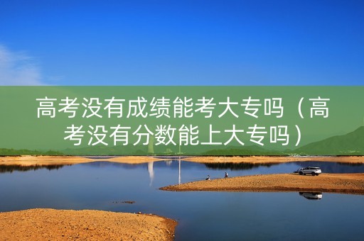 高考没有成绩能考大专吗（高考没有分数能上大专吗）