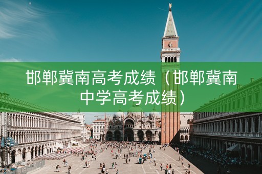 邯郸冀南高考成绩（邯郸冀南中学高考成绩）