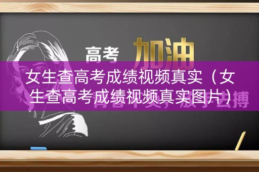 女生查高考成绩视频真实（女生查高考成绩视频真实图片）