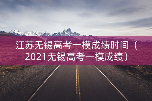 江苏无锡高考一模成绩时间（2021无锡高考一模成绩）